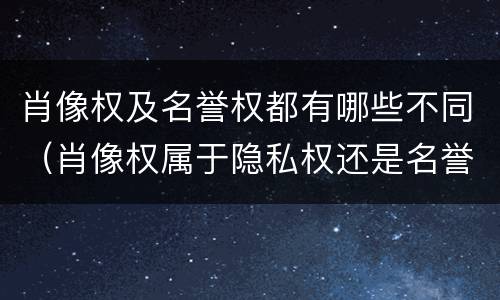 肖像权及名誉权都有哪些不同（肖像权属于隐私权还是名誉权）