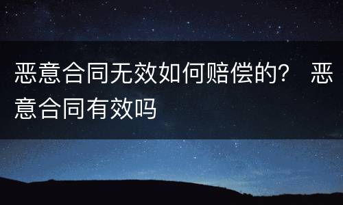 恶意合同无效如何赔偿的？ 恶意合同有效吗