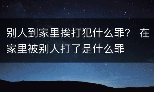 别人到家里挨打犯什么罪？ 在家里被别人打了是什么罪