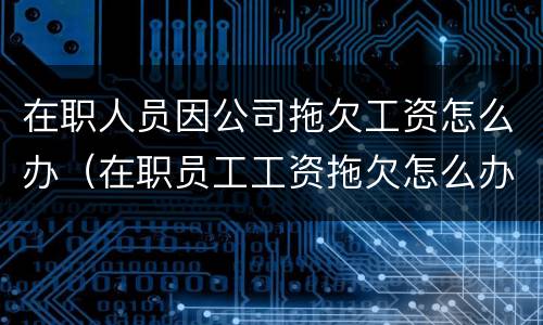 在职人员因公司拖欠工资怎么办（在职员工工资拖欠怎么办）