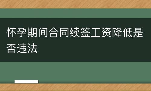 怀孕期间合同续签工资降低是否违法