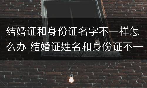 结婚证和身份证名字不一样怎么办 结婚证姓名和身份证不一样怎么办