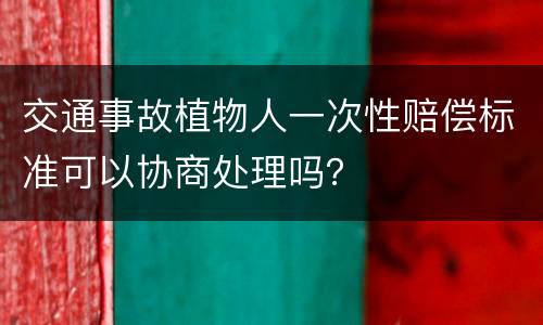 交通事故植物人一次性赔偿标准可以协商处理吗？