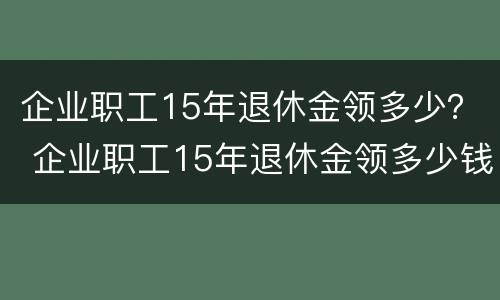 企业职工15年退休金领多少？ 企业职工15年退休金领多少钱一个月