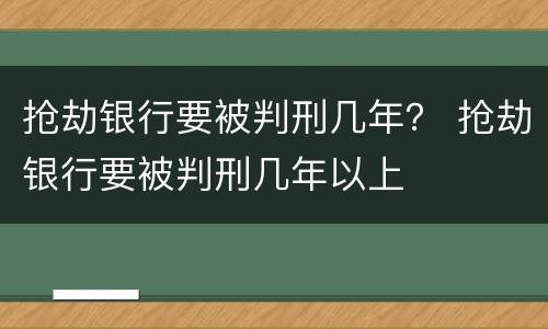 抢劫银行要被判刑几年？ 抢劫银行要被判刑几年以上