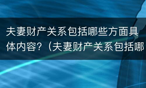 夫妻财产关系包括哪些方面具体内容?（夫妻财产关系包括哪些方面具体内容和内容）