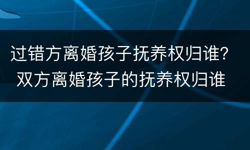 过错方离婚孩子抚养权归谁？ 双方离婚孩子的抚养权归谁