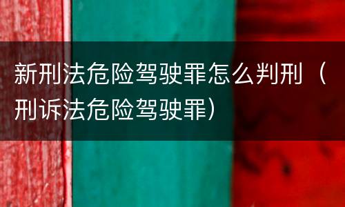 新刑法危险驾驶罪怎么判刑（刑诉法危险驾驶罪）