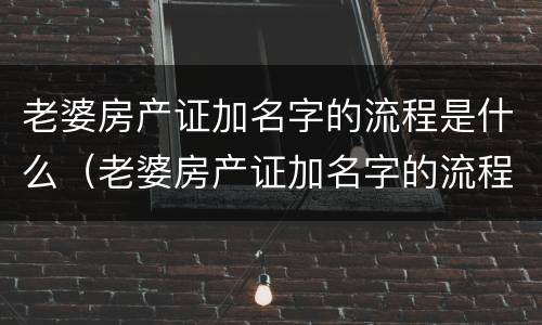 老婆房产证加名字的流程是什么（老婆房产证加名字的流程是什么意思）