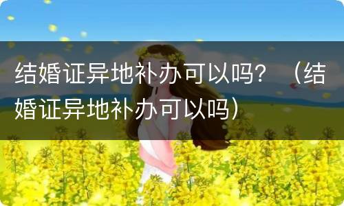 结婚证异地补办可以吗？（结婚证异地补办可以吗）