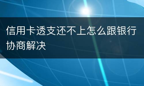 信用卡透支还不上怎么跟银行协商解决