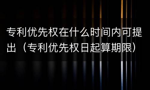 专利优先权在什么时间内可提出（专利优先权日起算期限）