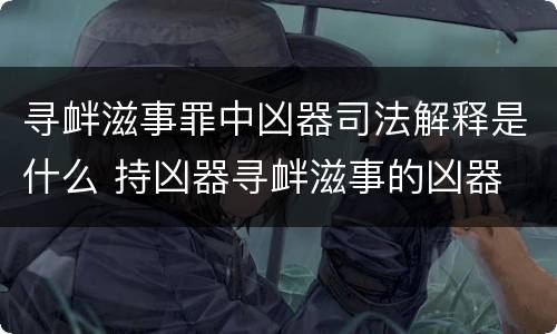 寻衅滋事罪中凶器司法解释是什么 持凶器寻衅滋事的凶器