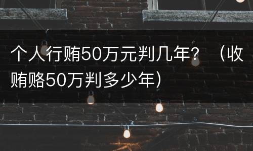 个人行贿50万元判几年？（收贿赂50万判多少年）