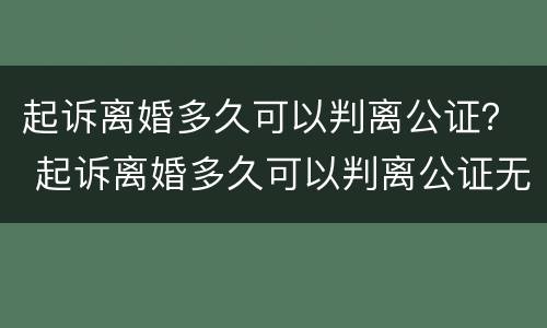 起诉离婚多久可以判离公证？ 起诉离婚多久可以判离公证无效