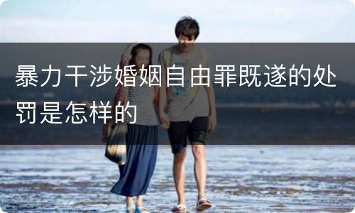 暴力干涉婚姻自由罪既遂的处罚是怎样的