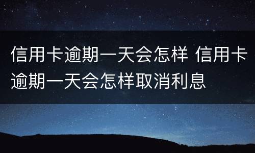 信用卡逾期一天会怎样 信用卡逾期一天会怎样取消利息