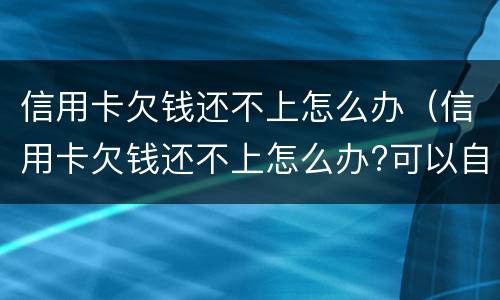 信用卡欠钱还不上怎么办（信用卡欠钱还不上怎么办?可以自己和银行协商吗）