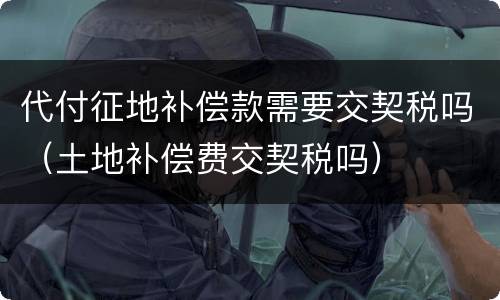 代付征地补偿款需要交契税吗（土地补偿费交契税吗）
