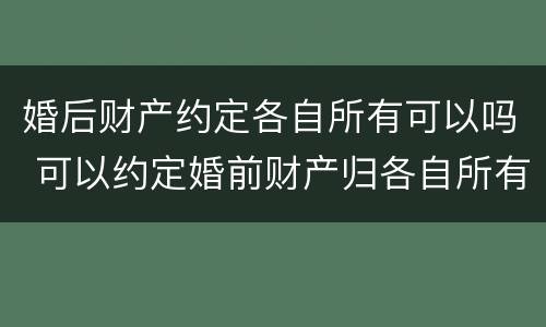 婚后财产约定各自所有可以吗 可以约定婚前财产归各自所有吗