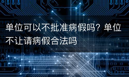 单位可以不批准病假吗? 单位不让请病假合法吗