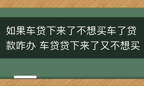 如果车贷下来了不想买车了贷款咋办 车贷贷下来了又不想买车了怎么办