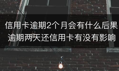 信用卡逾期2个月会有什么后果 逾期两天还信用卡有没有影响