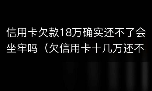 信用卡欠款18万确实还不了会坐牢吗（欠信用卡十几万还不上坐牢的有吗?）