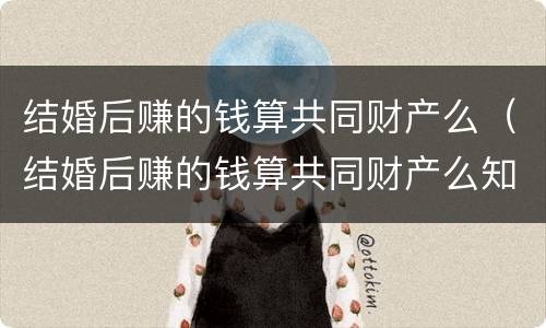 结婚后赚的钱算共同财产么（结婚后赚的钱算共同财产么知乎）