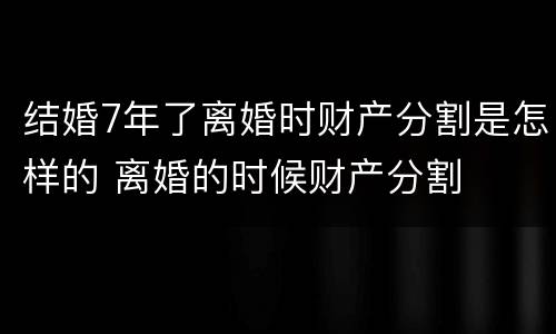 结婚7年了离婚时财产分割是怎样的 离婚的时候财产分割