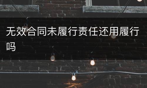 无效合同未履行责任还用履行吗