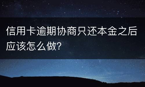 信用卡逾期协商只还本金之后应该怎么做？