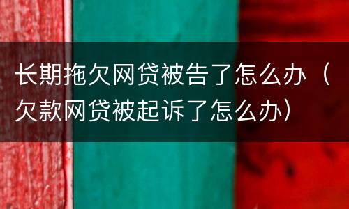 长期拖欠网贷被告了怎么办（欠款网贷被起诉了怎么办）