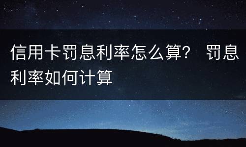 信用卡罚息利率怎么算？ 罚息利率如何计算