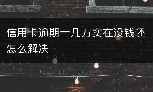 信用卡逾期十几万实在没钱还怎么解决