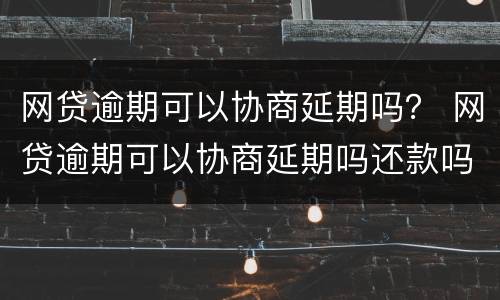 网贷逾期可以协商延期吗？ 网贷逾期可以协商延期吗还款吗