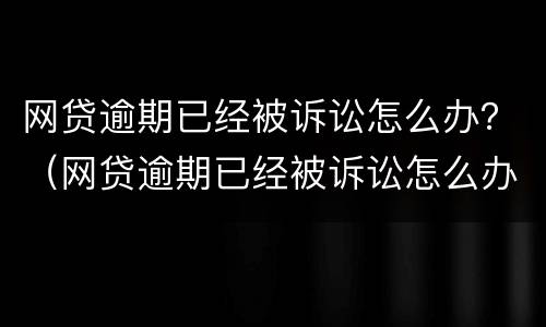 网贷逾期已经被诉讼怎么办？（网贷逾期已经被诉讼怎么办理）