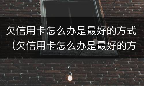 欠信用卡怎么办是最好的方式（欠信用卡怎么办是最好的方式呢）