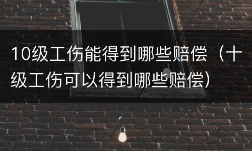 10级工伤能得到哪些赔偿（十级工伤可以得到哪些赔偿）