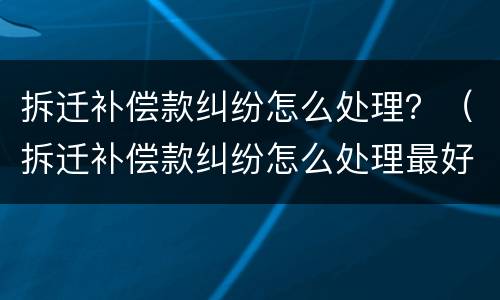拆迁补偿款纠纷怎么处理？（拆迁补偿款纠纷怎么处理最好）