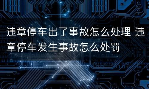 违章停车出了事故怎么处理 违章停车发生事故怎么处罚