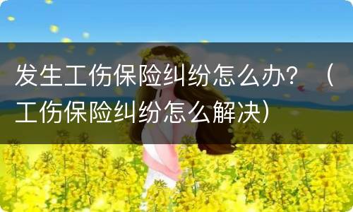 发生工伤保险纠纷怎么办？（工伤保险纠纷怎么解决）