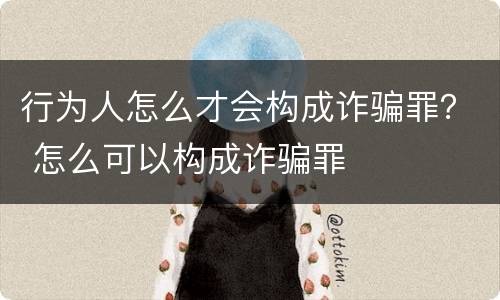 行为人怎么才会构成诈骗罪？ 怎么可以构成诈骗罪