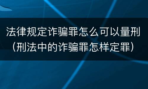 法律规定诈骗罪怎么可以量刑（刑法中的诈骗罪怎样定罪）