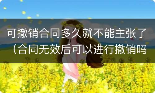 可撤销合同多久就不能主张了（合同无效后可以进行撤销吗）