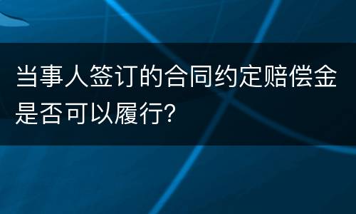 当事人签订的合同约定赔偿金是否可以履行？