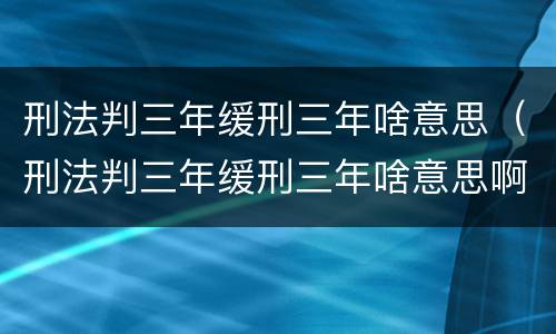 刑法判三年缓刑三年啥意思（刑法判三年缓刑三年啥意思啊）