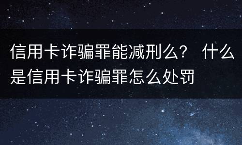 信用卡诈骗罪能减刑么？ 什么是信用卡诈骗罪怎么处罚