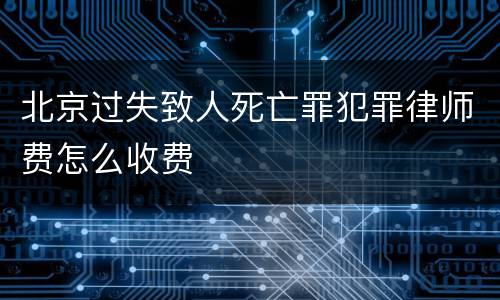 北京过失致人死亡罪犯罪律师费怎么收费