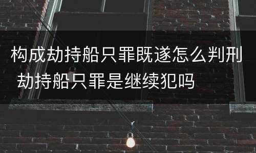 构成劫持船只罪既遂怎么判刑 劫持船只罪是继续犯吗